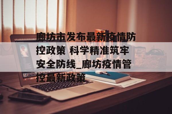 廊坊市发布最新疫情防控政策 科学精准筑牢安全防线_廊坊疫情管控最新政策