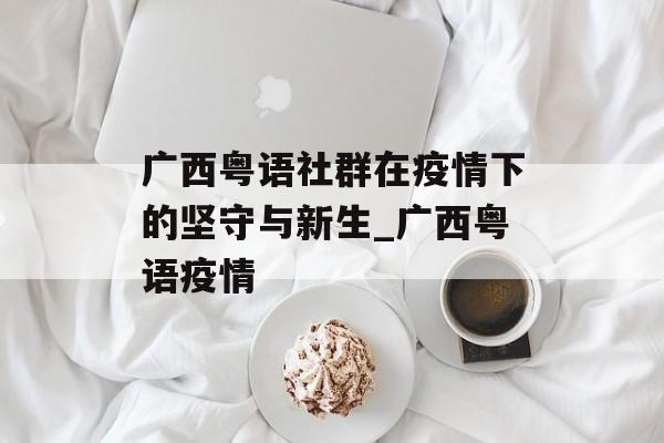 广西粤语社群在疫情下的坚守与新生_广西粤语疫情