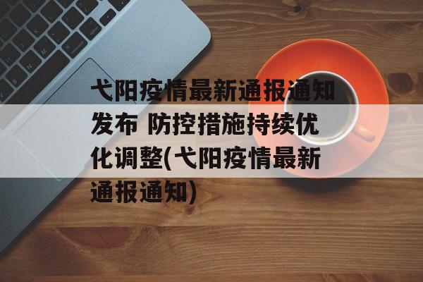 弋阳疫情最新通报通知发布 防控措施持续优化调整(弋阳疫情最新通报通知)