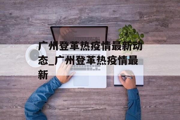 广州登革热疫情最新动态_广州登革热疫情最新