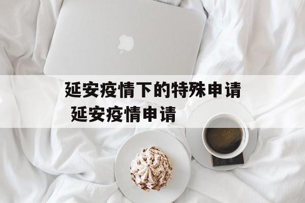 延安疫情下的特殊申请 延安疫情申请