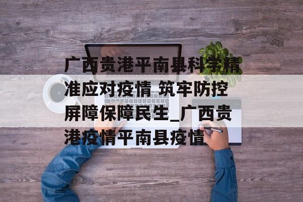 广西贵港平南县科学精准应对疫情 筑牢防控屏障保障民生_广西贵港疫情平南县疫情