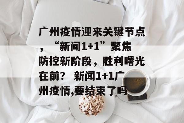 广州疫情迎来关键节点，“新闻1+1”聚焦防控新阶段，胜利曙光在前？ 新闻1+1广州疫情,要结束了吗