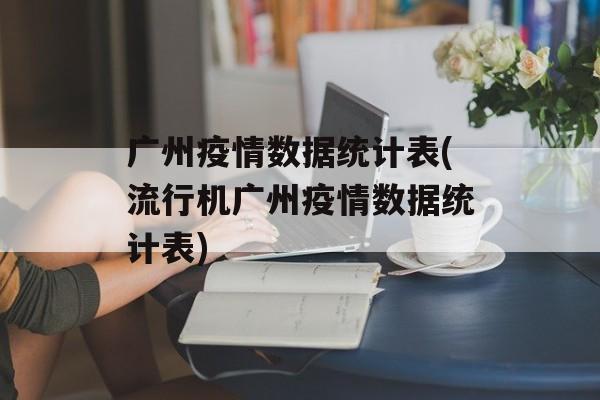 广州疫情数据统计表(流行机广州疫情数据统计表)