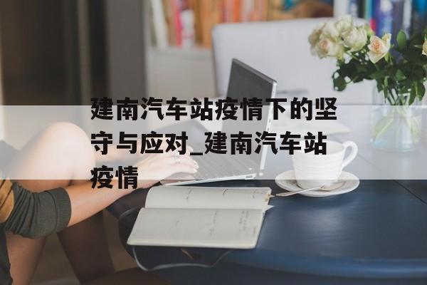 建南汽车站疫情下的坚守与应对_建南汽车站疫情