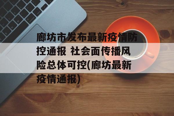 廊坊市发布最新疫情防控通报 社会面传播风险总体可控(廊坊最新疫情通报)