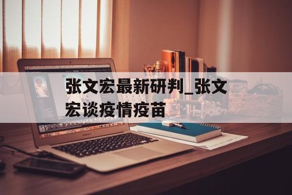 张文宏最新研判_张文宏谈疫情疫苗