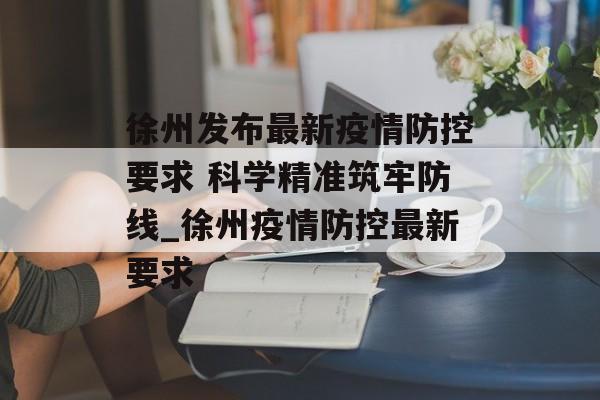 徐州发布最新疫情防控要求 科学精准筑牢防线_徐州疫情防控最新要求