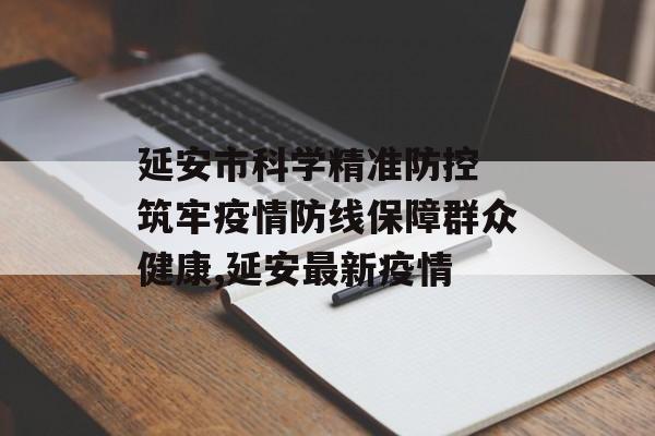 延安市科学精准防控 筑牢疫情防线保障群众健康,延安最新疫情