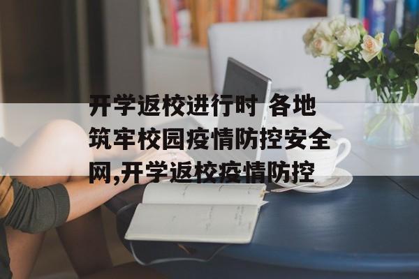 开学返校进行时 各地筑牢校园疫情防控安全网,开学返校疫情防控