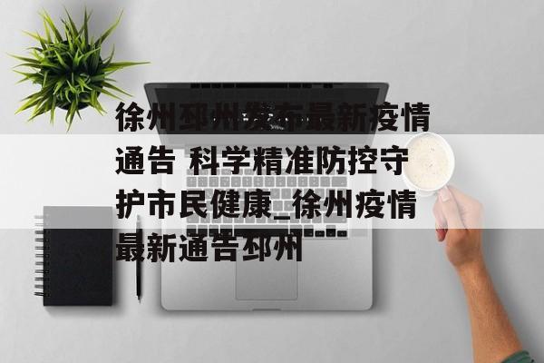 徐州邳州发布最新疫情通告 科学精准防控守护市民健康_徐州疫情最新通告邳州