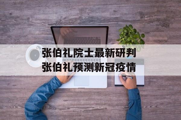 张伯礼院士最新研判 张伯礼预测新冠疫情