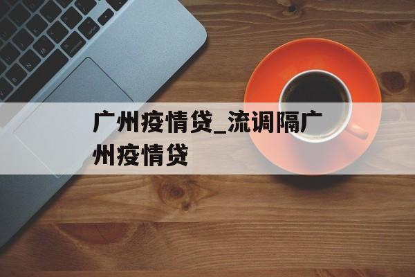 广州疫情贷_流调隔广州疫情贷
