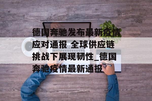 德国奔驰发布最新疫情应对通报 全球供应链挑战下展现韧性_德国奔驰疫情最新通报