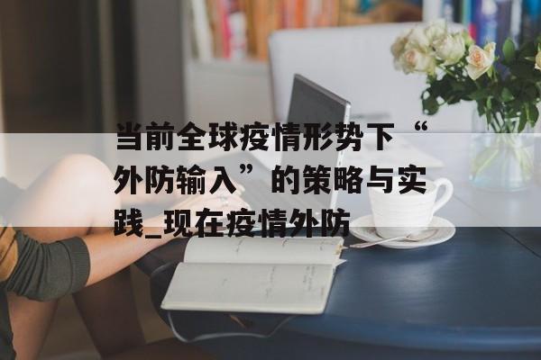 当前全球疫情形势下“外防输入”的策略与实践_现在疫情外防