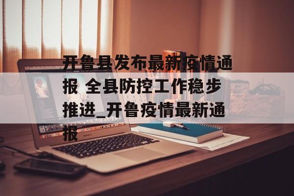 开鲁县发布最新疫情通报 全县防控工作稳步推进_开鲁疫情最新通报