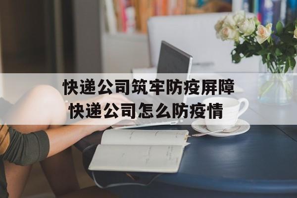 快递公司筑牢防疫屏障 快递公司怎么防疫情