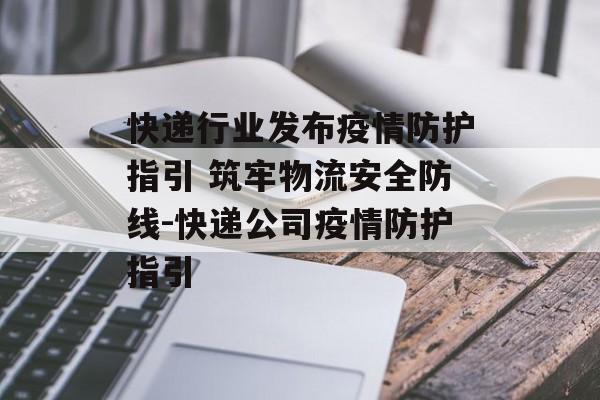 快递行业发布疫情防护指引 筑牢物流安全防线-快递公司疫情防护指引