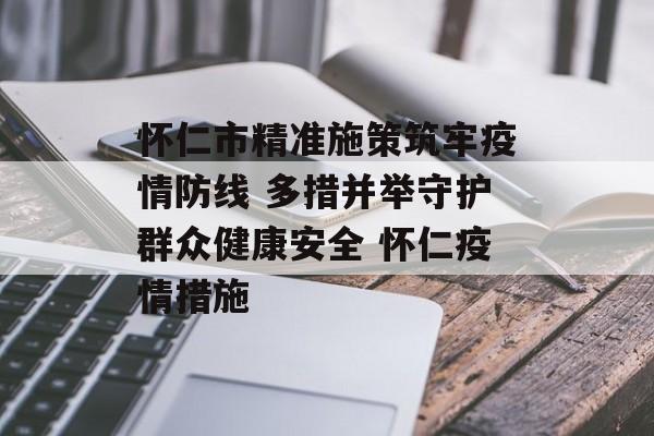 怀仁市精准施策筑牢疫情防线 多措并举守护群众健康安全 怀仁疫情措施