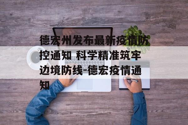 德宏州发布最新疫情防控通知 科学精准筑牢边境防线-德宏疫情通知