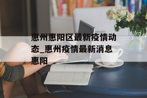 惠州惠阳区最新疫情动态_惠州疫情最新消息惠阳