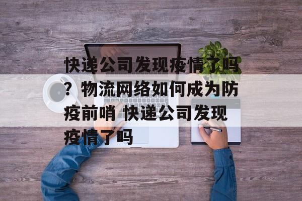 快递公司发现疫情了吗？物流网络如何成为防疫前哨 快递公司发现疫情了吗