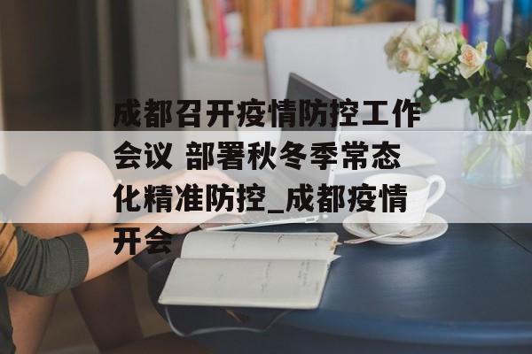 成都召开疫情防控工作会议 部署秋冬季常态化精准防控_成都疫情开会