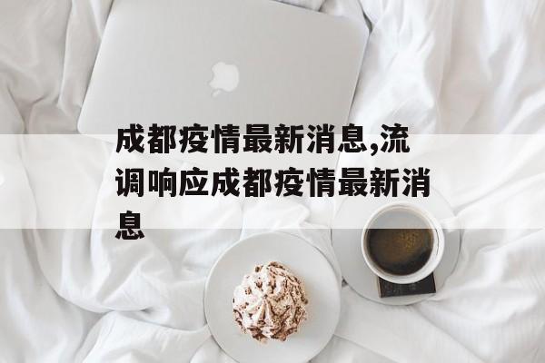 成都疫情最新消息,流调响应成都疫情最新消息