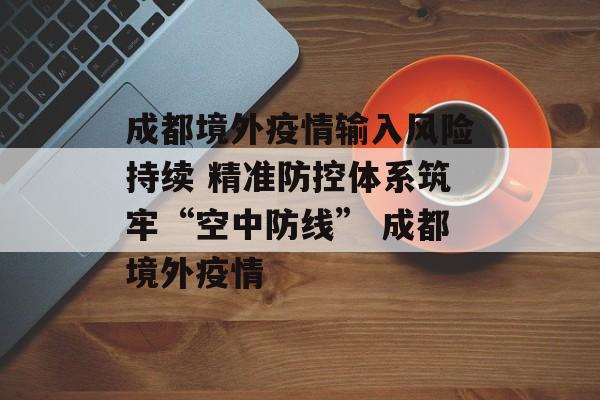 成都境外疫情输入风险持续 精准防控体系筑牢“空中防线” 成都境外疫情