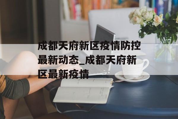 成都天府新区疫情防控最新动态_成都天府新区最新疫情