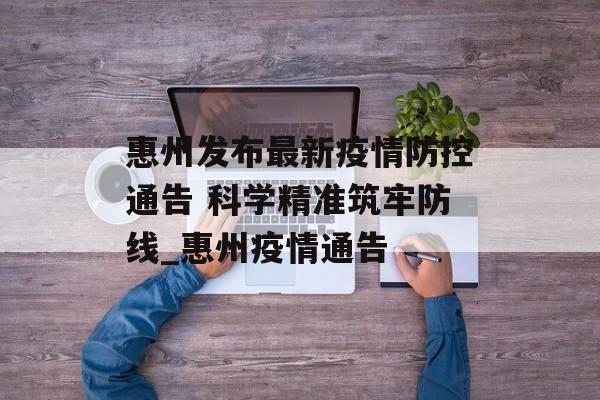 惠州发布最新疫情防控通告 科学精准筑牢防线_惠州疫情通告