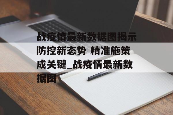 战疫情最新数据图揭示防控新态势 精准施策成关键_战疫情最新数据图