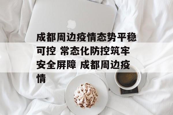 成都周边疫情态势平稳可控 常态化防控筑牢安全屏障 成都周边疫情