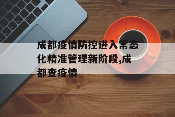 成都疫情防控进入常态化精准管理新阶段,成都查疫情
