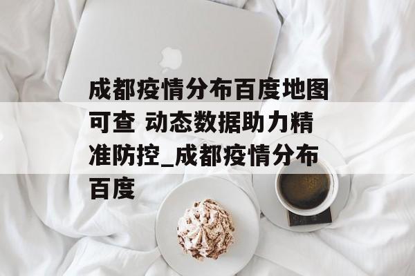 成都疫情分布百度地图可查 动态数据助力精准防控_成都疫情分布百度
