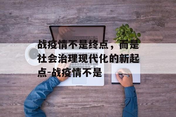 战疫情不是终点，而是社会治理现代化的新起点-战疫情不是