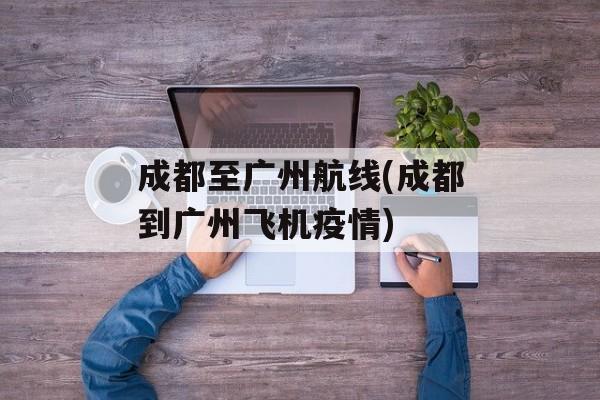 成都至广州航线(成都到广州飞机疫情)
