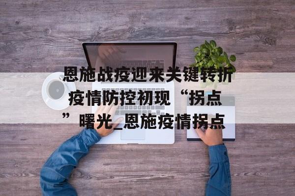 恩施战疫迎来关键转折 疫情防控初现“拐点”曙光_恩施疫情拐点