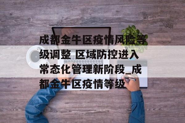 成都金牛区疫情风险等级调整 区域防控进入常态化管理新阶段_成都金牛区疫情等级