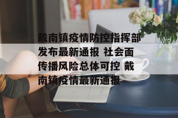 戴南镇疫情防控指挥部发布最新通报 社会面传播风险总体可控 戴南镇疫情最新通报