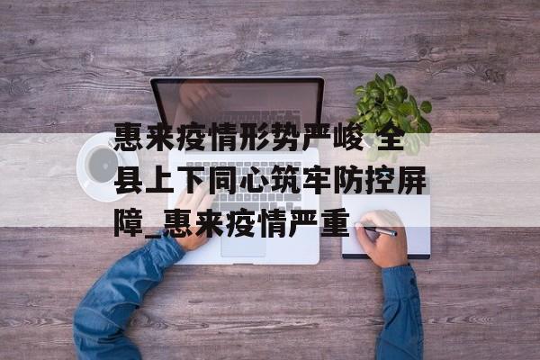 惠来疫情形势严峻 全县上下同心筑牢防控屏障_惠来疫情严重