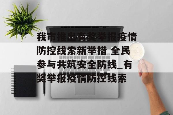 我市推出有奖举报疫情防控线索新举措 全民参与共筑安全防线_有奖举报疫情防控线索