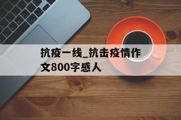 抗疫一线_抗击疫情作文800字感人
