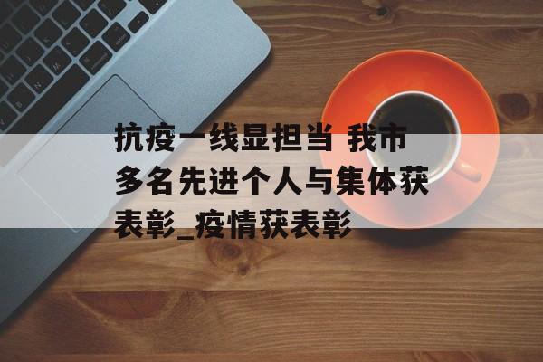 抗疫一线显担当 我市多名先进个人与集体获表彰_疫情获表彰