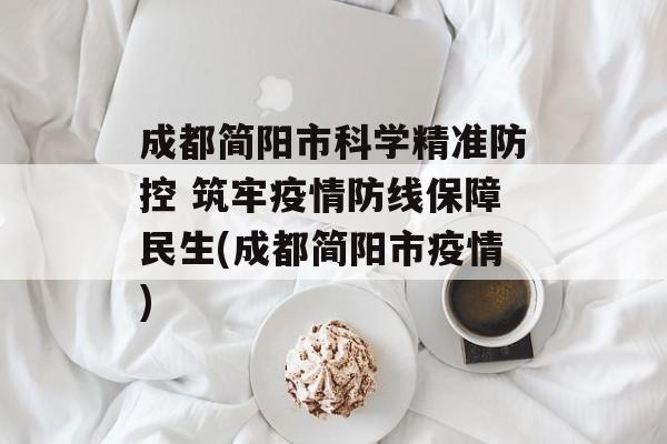 成都简阳市科学精准防控 筑牢疫情防线保障民生(成都简阳市疫情)