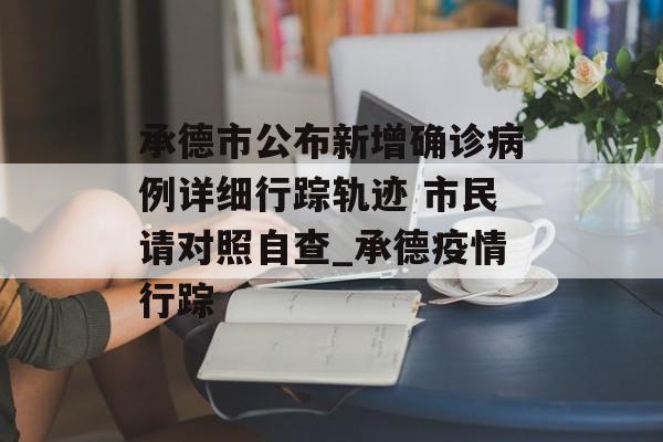 承德市公布新增确诊病例详细行踪轨迹 市民请对照自查_承德疫情行踪