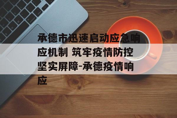 承德市迅速启动应急响应机制 筑牢疫情防控坚实屏障-承德疫情响应