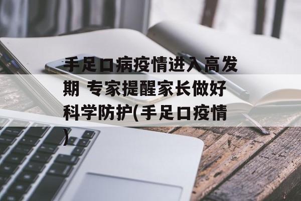 手足口病疫情进入高发期 专家提醒家长做好科学防护(手足口疫情)