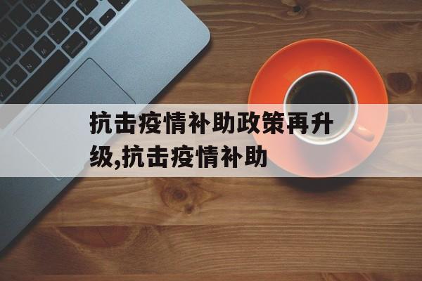 抗击疫情补助政策再升级,抗击疫情补助