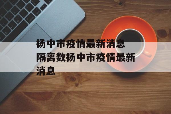 扬中市疫情最新消息 隔离数扬中市疫情最新消息